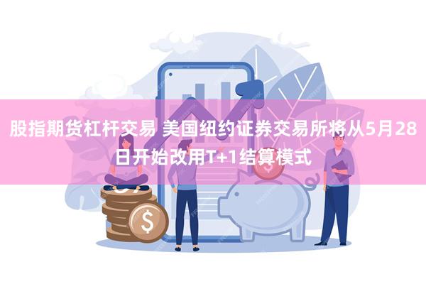 股指期货杠杆交易 美国纽约证券交易所将从5月28日开始改用T+1结算模式