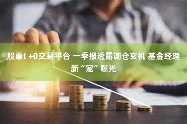 股票t +0交易平台 一季报透露调仓玄机 基金经理新“宠”曝光