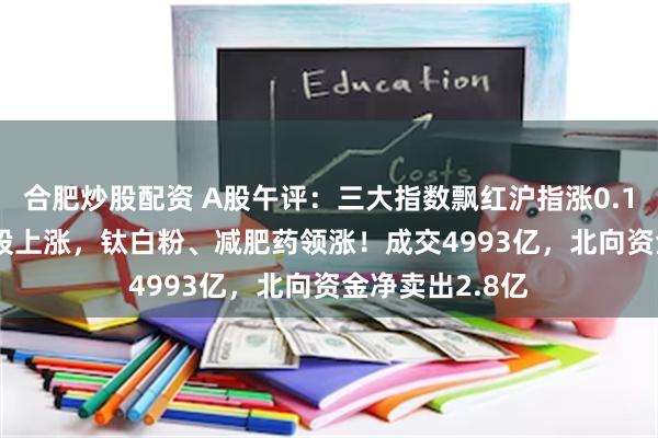 合肥炒股配资 A股午评：三大指数飘红沪指涨0.17%，超3400股上涨，钛白粉、减肥药领涨！成交4993亿，北向资金净卖出2.8亿