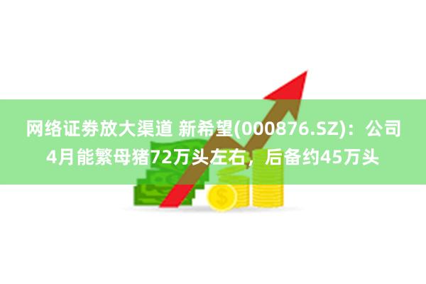 网络证劵放大渠道 新希望(000876.SZ)：公司4月能繁母猪72万头左右，后备约45万头