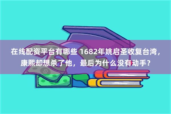 在线配资平台有哪些 1682年姚启圣收复台湾，康熙却想杀了他，最后为什么没有动手？