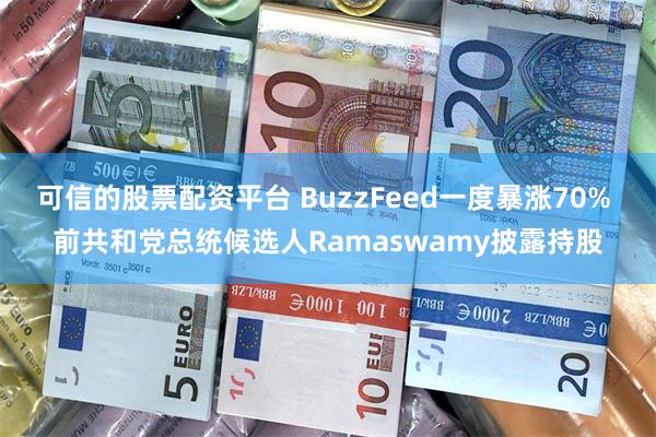 可信的股票配资平台 BuzzFeed一度暴涨70% 前共和党总统候选人Ramaswamy披露持股