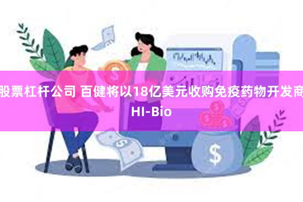 股票杠杆公司 百健将以18亿美元收购免疫药物开发商HI-Bio