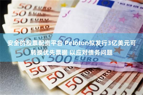 安全的股票配资平台 Peloton拟发行3亿美元可转换优先票据 以应对债务问题