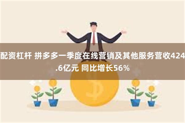 配资杠杆 拼多多一季度在线营销及其他服务营收424.6亿元 同比增长56%