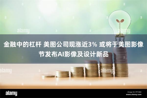 金融中的杠杆 美图公司现涨近3% 或将于美图影像节发布AI影像及设计新品