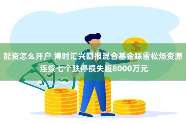 配资怎么开户 博时汇兴回报混合基金踩雷松炀资源 连续七个跌停损失超8000万元