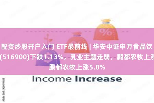 配资炒股开户入门 ETF最前线 | 华安中证申万食品饮料ETF(516900)下跌1.13%，乳业主题走弱，鹏都农牧上涨5.0%