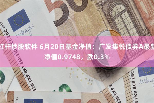 杠杆炒股软件 6月20日基金净值：广发集悦债券A最新净值0.9748，跌0.3%