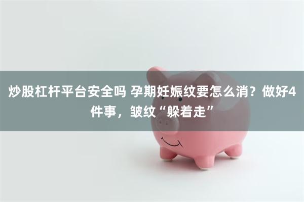 炒股杠杆平台安全吗 孕期妊娠纹要怎么消？做好4件事，皱纹“躲着走”