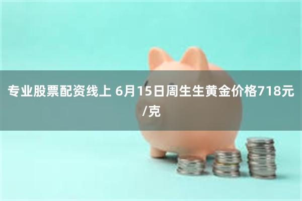 专业股票配资线上 6月15日周生生黄金价格718元/克