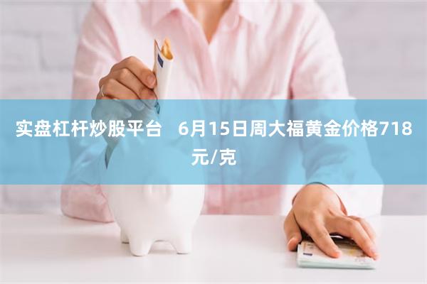 实盘杠杆炒股平台   6月15日周大福黄金价格718元/克