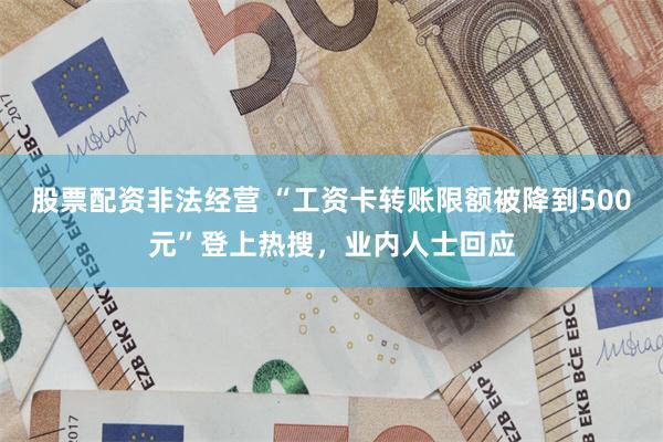 股票配资非法经营 “工资卡转账限额被降到500元”登上热搜，业内人士回应