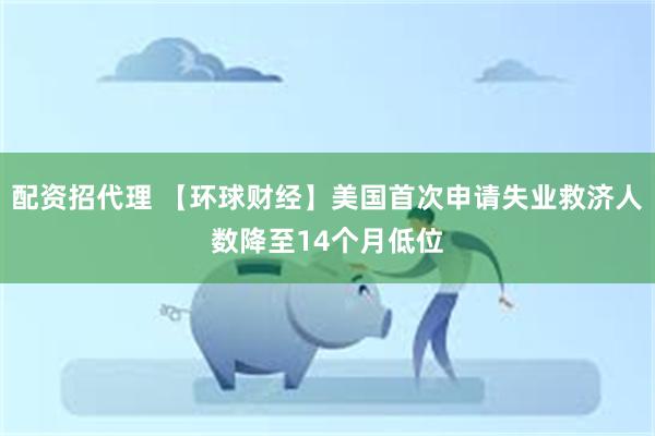 配资招代理 【环球财经】美国首次申请失业救济人数降至14个月低位