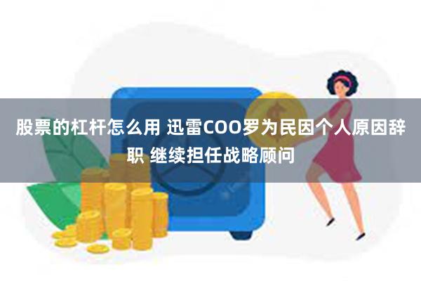 股票的杠杆怎么用 迅雷COO罗为民因个人原因辞职 继续担任战略顾问