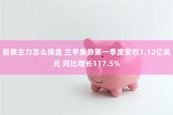 股票主力怎么操盘 兰亭集势第一季度营收1.12亿美元 同比增长117.5%