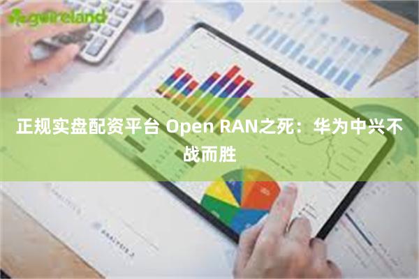 正规实盘配资平台 Open RAN之死：华为中兴不战而胜