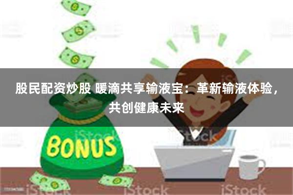 股民配资炒股 暖滴共享输液宝：革新输液体验，共创健康未来