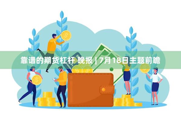 靠谱的期货杠杆 晚报 | 7月18日主题前瞻