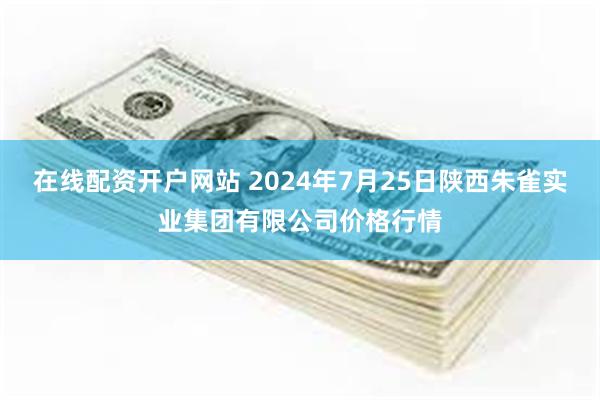 在线配资开户网站 2024年7月25日陕西朱雀实业集团有限公司价格行情