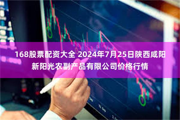 168股票配资大全 2024年7月25日陕西咸阳新阳光农副产品有限公司价格行情