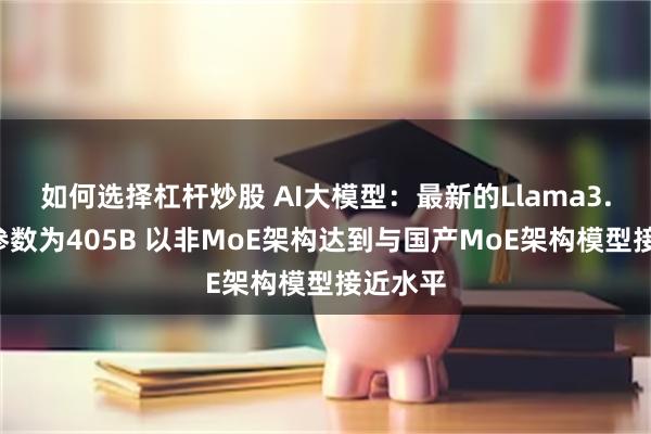 如何选择杠杆炒股 AI大模型：最新的Llama3.1模型参数为405B 以非MoE架构达到与国产MoE架构模型接近水平