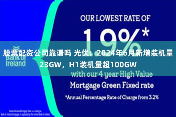 股票配资公司靠谱吗 光伏：2024年6月新增装机量23GW，H1装机量超100GW