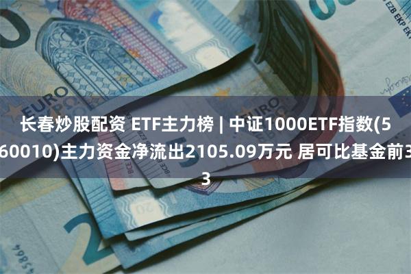 长春炒股配资 ETF主力榜 | 中证1000ETF指数(560010)主力资金净流出2105.09万元 居可比基金前3