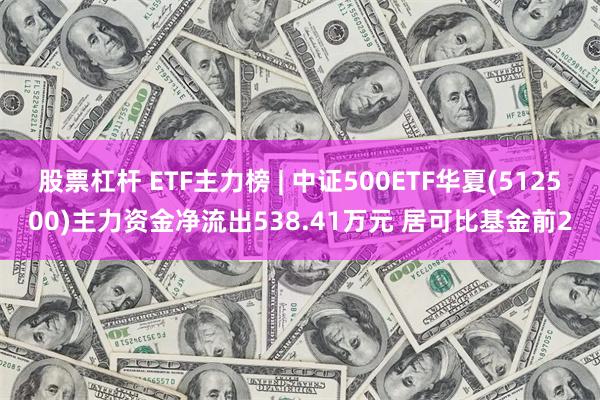 股票杠杆 ETF主力榜 | 中证500ETF华夏(512500)主力资金净流出538.41万元 居可比基金前2