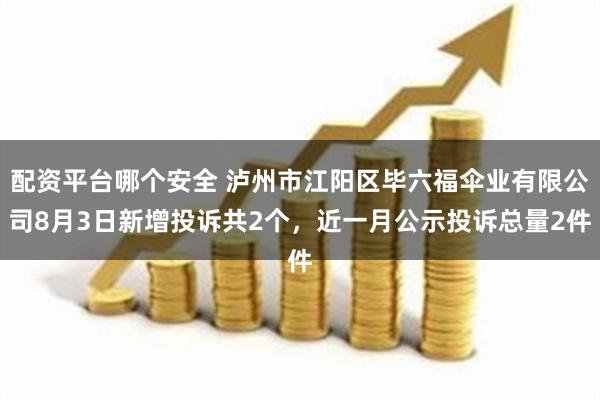 配资平台哪个安全 泸州市江阳区毕六福伞业有限公司8月3日新增投诉共2个，近一月公示投诉总量2件