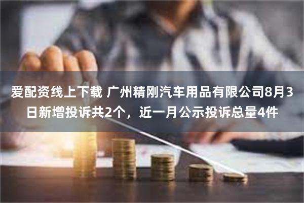 爱配资线上下载 广州精刚汽车用品有限公司8月3日新增投诉共2个，近一月公示投诉总量4件