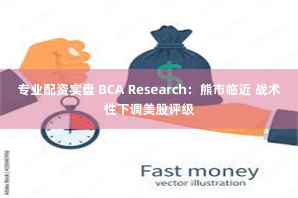 专业配资实盘 BCA Research：熊市临近 战术性下调美股评级