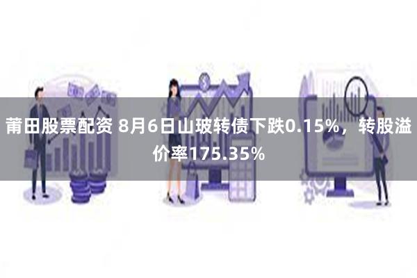 莆田股票配资 8月6日山玻转债下跌0.15%，转股溢价率175.35%