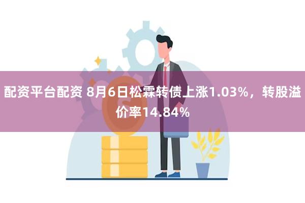 配资平台配资 8月6日松霖转债上涨1.03%，转股溢价率14.84%