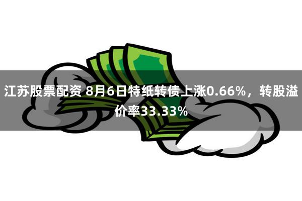 江苏股票配资 8月6日特纸转债上涨0.66%，转股溢价率33.33%