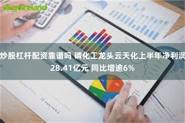 炒股杠杆配资靠谱吗 磷化工龙头云天化上半年净利润28.41亿元 同比增逾6%