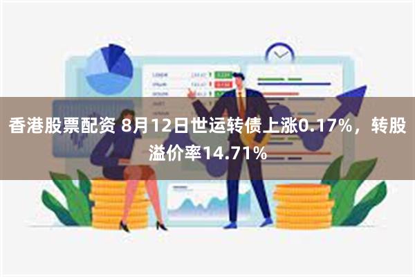 香港股票配资 8月12日世运转债上涨0.17%，转股溢价率14.71%