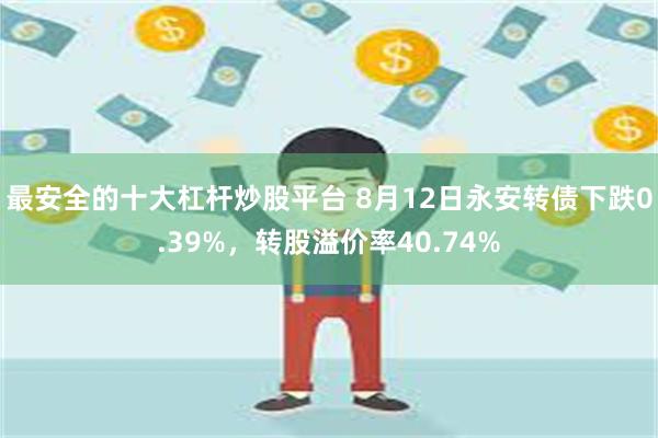 最安全的十大杠杆炒股平台 8月12日永安转债下跌0.39%，转股溢价率40.74%