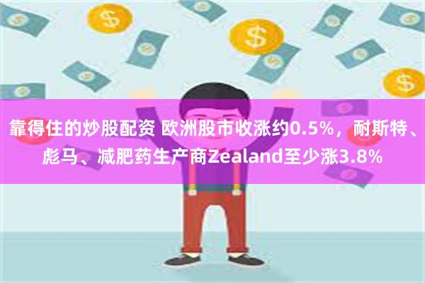 靠得住的炒股配资 欧洲股市收涨约0.5%，耐斯特、彪马、减肥药生产商Zealand至少涨3.8%