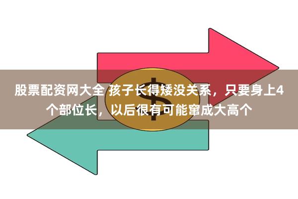 股票配资网大全 孩子长得矮没关系，只要身上4个部位长，以后很有可能窜成大高个