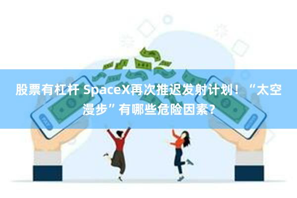 股票有杠杆 SpaceX再次推迟发射计划！“太空漫步”有哪些危险因素？