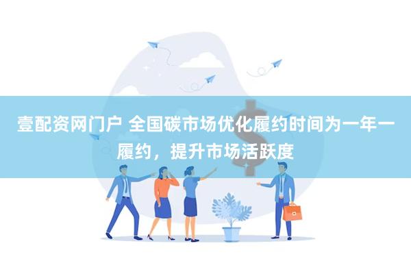 壹配资网门户 全国碳市场优化履约时间为一年一履约，提升市场活跃度