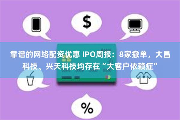 靠谱的网络配资优惠 IPO周报：8家撤单，大昌科技、兴天科技均存在“大客户依赖症”