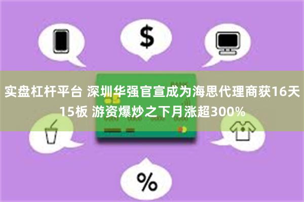 实盘杠杆平台 深圳华强官宣成为海思代理商获16天15板 游资爆炒之下月涨超300%