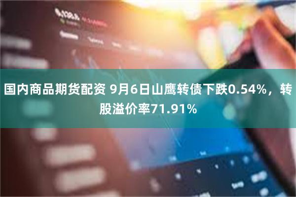 国内商品期货配资 9月6日山鹰转债下跌0.54%，转股溢价率71.91%