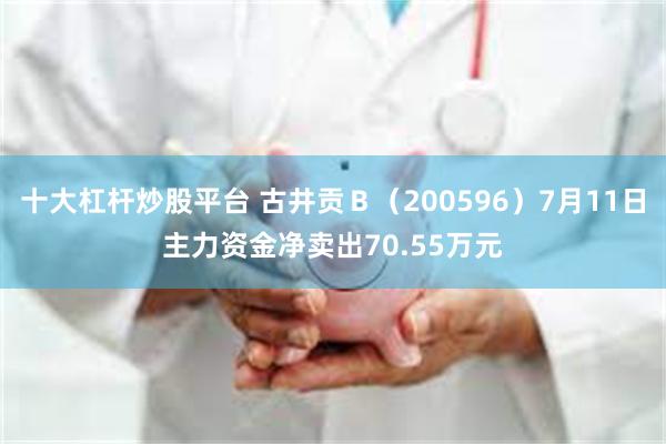 十大杠杆炒股平台 古井贡Ｂ（200596）7月11日主力资金净卖出70.55万元