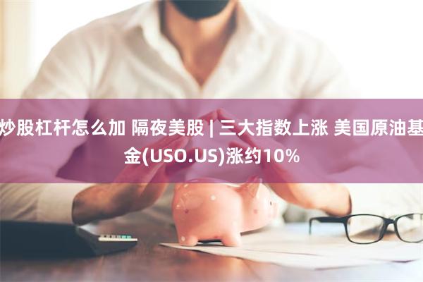 炒股杠杆怎么加 隔夜美股 | 三大指数上涨 美国原油基金(USO.US)涨约10%