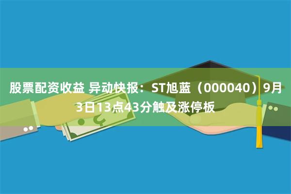 股票配资收益 异动快报：ST旭蓝（000040）9月3日13点43分触及涨停板