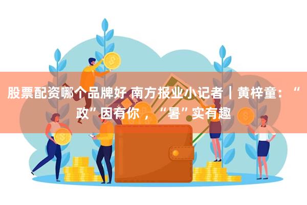 股票配资哪个品牌好 南方报业小记者｜黄梓童：“政”因有你 ，“暑”实有趣