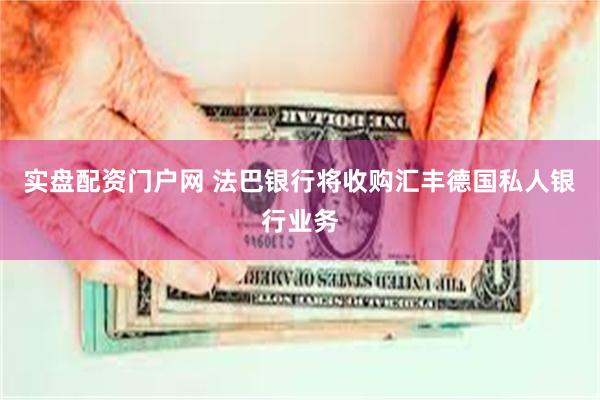 实盘配资门户网 法巴银行将收购汇丰德国私人银行业务